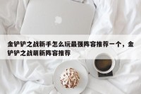 金铲铲之战新手怎么玩最强阵容推荐一个，金铲铲之战萌新阵容推荐