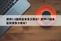 原神3.8版本能拿多少原石？原神13版本能获得多少原石？