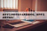 金铲铲之战新手玩什么阵容最好玩，金铲铲之战新手推荐？