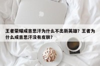 王者荣耀成吉思汗为什么不出新英雄？王者为什么成吉思汗没有皮肤？