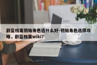 蔚蓝档案初始角色选什么好-初始角色选择攻略，蔚蓝档案wiki？