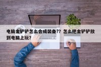 电脑金铲铲怎么合成装备?？怎么把金铲铲放到电脑上玩？