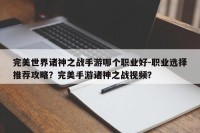 完美世界诸神之战手游哪个职业好-职业选择推荐攻略？完美手游诸神之战视频？