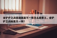金铲铲之战英雄画面不一样怎么回事儿，金铲铲之战画质不一样？