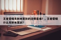 王者荣耀克制米莱狄的法师是谁？，王者荣耀什么克制米莱狄？