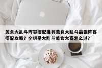 美食大乱斗阵容搭配推荐美食大乱斗最强阵容搭配攻略？全明星大乱斗美食大赛怎么过？