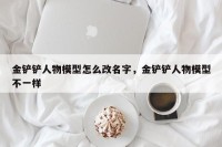 金铲铲人物模型怎么改名字，金铲铲人物模型不一样