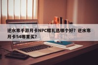 逆水寒手游月卡NPC赠礼选哪个好？逆水寒月卡54哪里买？