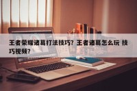 王者荣耀诸葛打法技巧？王者诸葛怎么玩 技巧视频？