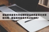 碧蓝航线皇家方舟在哪捞碧蓝航线皇家方舟获取攻略，碧蓝航线皇家方舟还能捞吗？