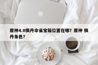 原神4.0枫丹伞雀宝箱位置在哪？原神 枫丹角色？