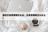 播放王者荣耀曜怎么玩，王者荣耀曜怎么玩儿？