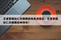 王者荣耀狄仁杰鹰眼统帅高清壁纸，王者荣耀狄仁杰鹰眼统帅特效？