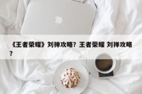《王者荣耀》刘禅攻略？王者荣耀 刘禅攻略？