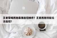 王者荣耀西施最强连招顺序？王者西施技能玩法连招？