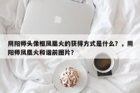 阴阳师头像框凤凰火的获得方式是什么？，阴阳师凤凰火和谐前图片？
