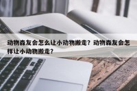 动物森友会怎么让小动物搬走？动物森友会怎样让小动物搬走？
