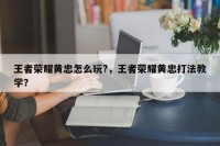 王者荣耀黄忠怎么玩?，王者荣耀黄忠打法教学？