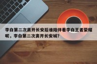 李白第二次离开长安后谁陪伴着李白王者荣耀呢，李白第二次离开长安城？