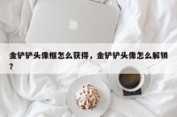 金铲铲头像框怎么获得，金铲铲头像怎么解锁？