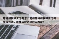 原神成就破灭之时怎么完成原神成就破灭之时完成方法，原神成就必须毁灭两次？