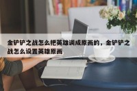 金铲铲之战怎么把英雄调成原画的，金铲铲之战怎么设置英雄原画