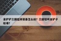 金铲铲三国猛将装备怎么给？三国猛将金铲子给谁？
