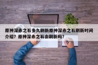 原神深赤之石多久刷新原神深赤之石刷新时间介绍？原神深赤之石会刷新吗？