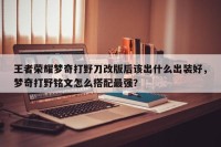 王者荣耀梦奇打野刀改版后该出什么出装好，梦奇打野铭文怎么搭配最强？