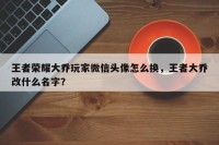 王者荣耀大乔玩家微信头像怎么换，王者大乔改什么名字？