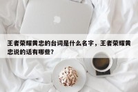 王者荣耀黄忠的台词是什么名字，王者荣耀黄忠说的话有哪些？