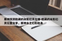 原神找到隐藏的水形幻灵在哪-隐藏的水形幻灵位置分享，原神水之幻形隐身