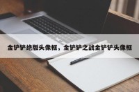金铲铲绝版头像框，金铲铲之战金铲铲头像框