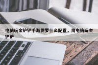 电脑玩金铲铲手游需要什么配置，用电脑玩金铲铲