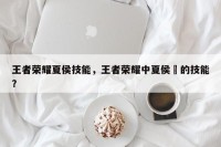 王者荣耀夏侯技能，王者荣耀中夏侯惇的技能？