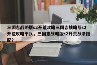 三国志战略版s2开荒攻略三国志战略版s2开荒攻略平民，三国志战略版s2开荒战法搭配？