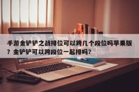 手游金铲铲之战排位可以跨几个段位吗苹果版？金铲铲可以跨段位一起排吗？