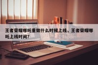 王者荣耀哪吒重做什么时候上线，王者荣耀哪吒上线时间？