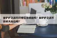 金铲铲之战不打排位会掉段吗？金铲铲之战不会掉大段位吗？