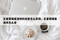 王者荣耀夏洛特的皮肤怎么获得，王者荣耀夏洛特怎么拿