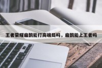 王者荣耀扁鹊能打高端局吗，扁鹊能上王者吗