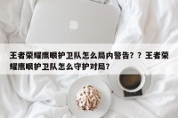 王者荣耀鹰眼护卫队怎么局内警告？？王者荣耀鹰眼护卫队怎么守护对局？