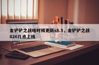 金铲铲之战啥时候更新s8.5，金铲铲之战826几点上线