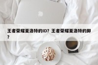 王者荣耀夏洛特的ID？王者荣耀夏洛特的脚？
