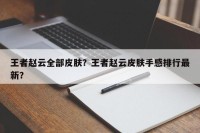 王者赵云全部皮肤？王者赵云皮肤手感排行最新？