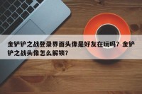 金铲铲之战登录界面头像是好友在玩吗？金铲铲之战头像怎么解锁？