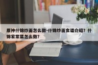 原神什锦炒面怎么做-什锦炒面食谱介绍？什锦家常菜怎么做？