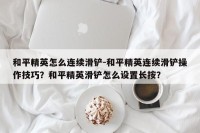 和平精英怎么连续滑铲-和平精英连续滑铲操作技巧？和平精英滑铲怎么设置长按？