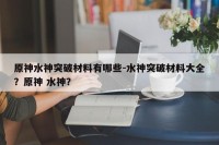 原神水神突破材料有哪些-水神突破材料大全？原神 水神？