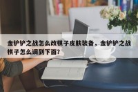 金铲铲之战怎么改棋子皮肤装备，金铲铲之战棋子怎么调到下面？
